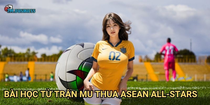 MU thua ASEAN All-Stars 7m - Bất ngờ lớn trong trận giao hữu 3 Bài học từ trận MU thua ASEAN All-Stars